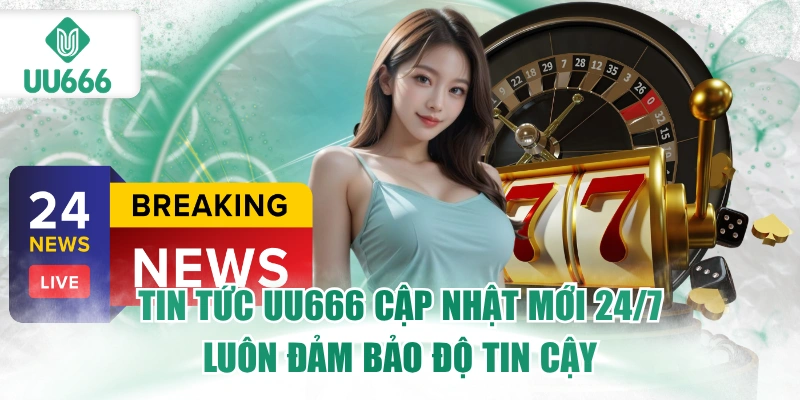 tin-tuc-uu666-cap-nhat-moi-247-luon-dam-bao-do-tin-cay